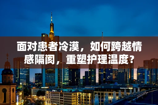 面对患者冷漠，如何跨越情感隔阂，重塑护理温度？