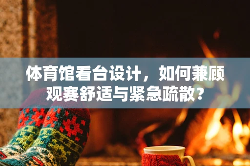 体育馆看台设计，如何兼顾观赛舒适与紧急疏散？