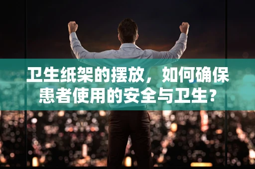 卫生纸架的摆放，如何确保患者使用的安全与卫生？