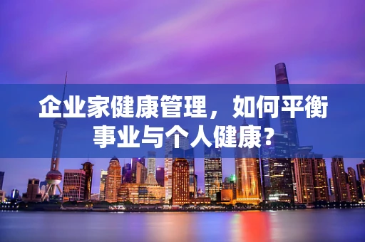 企业家健康管理，如何平衡事业与个人健康？