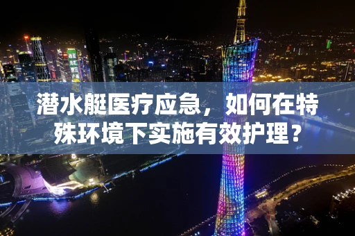 潜水艇医疗应急，如何在特殊环境下实施有效护理？