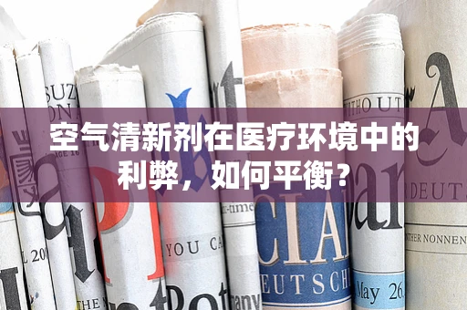 空气清新剂在医疗环境中的利弊，如何平衡？