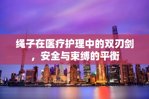 绳子在医疗护理中的双刃剑，安全与束缚的平衡