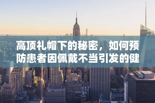 高顶礼帽下的秘密，如何预防患者因佩戴不当引发的健康风险？