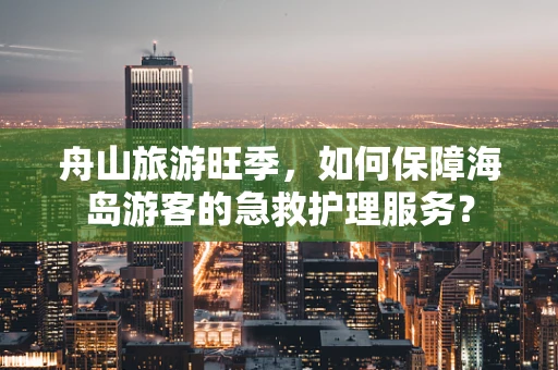 舟山旅游旺季，如何保障海岛游客的急救护理服务？