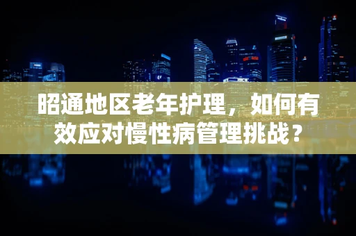 昭通地区老年护理，如何有效应对慢性病管理挑战？