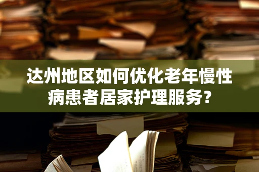 达州地区如何优化老年慢性病患者居家护理服务？