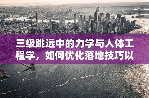 三级跳远中的力学与人体工程学，如何优化落地技巧以减少伤害？