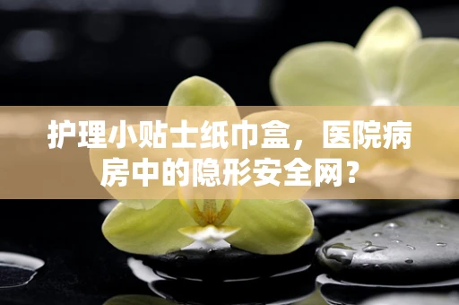 护理小贴士纸巾盒，医院病房中的隐形安全网？