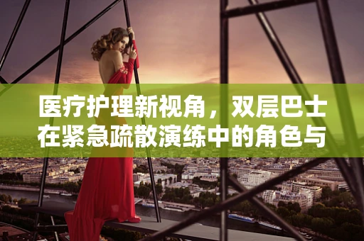 医疗护理新视角，双层巴士在紧急疏散演练中的角色与挑战