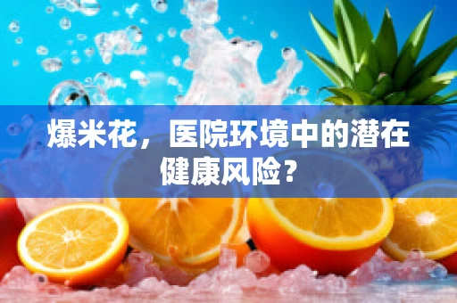 爆米花，医院环境中的潜在健康风险？
