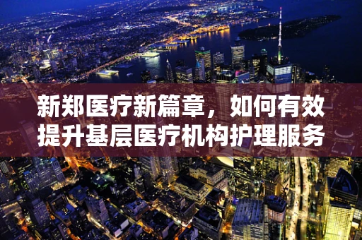 新郑医疗新篇章，如何有效提升基层医疗机构护理服务质量？