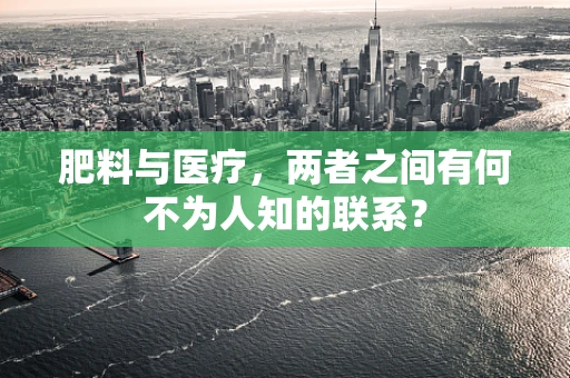 肥料与医疗，两者之间有何不为人知的联系？