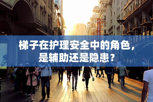 梯子在护理安全中的角色，是辅助还是隐患？