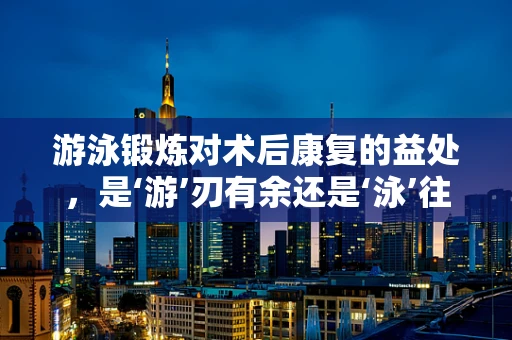 游泳锻炼对术后康复的益处，是‘游’刃有余还是‘泳’往直前？