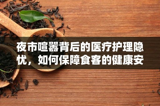 夜市喧嚣背后的医疗护理隐忧，如何保障食客的健康安全？