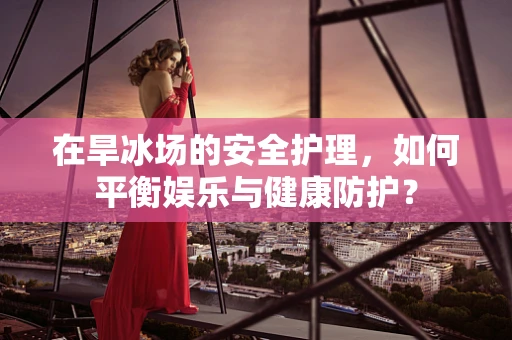 在旱冰场的安全护理，如何平衡娱乐与健康防护？