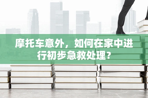 摩托车意外，如何在家中进行初步急救处理？