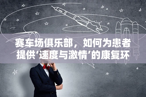 赛车场俱乐部，如何为患者提供‘速度与激情’的康复环境？