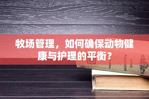 牧场管理，如何确保动物健康与护理的平衡？