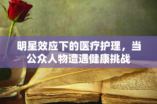 明星效应下的医疗护理，当公众人物遭遇健康挑战
