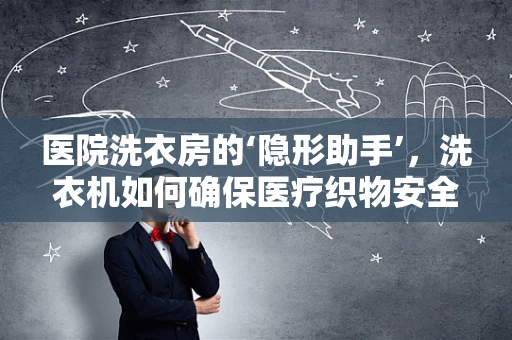 医院洗衣房的‘隐形助手’，洗衣机如何确保医疗织物安全高效清洁？