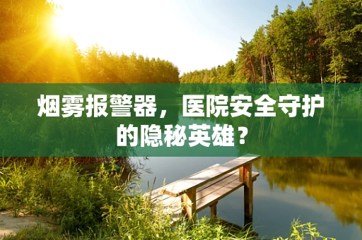 烟雾报警器，医院安全守护的隐秘英雄？