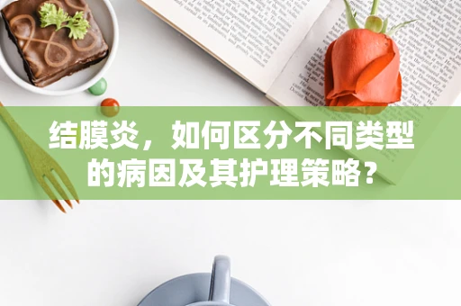结膜炎，如何区分不同类型的病因及其护理策略？