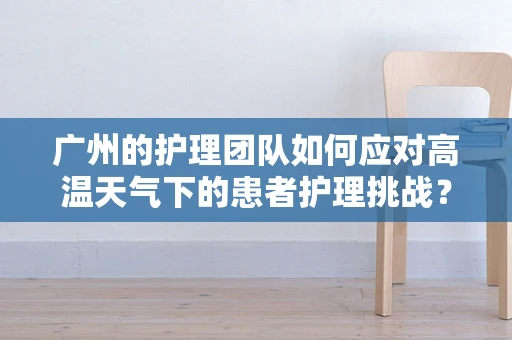 广州的护理团队如何应对高温天气下的患者护理挑战？
