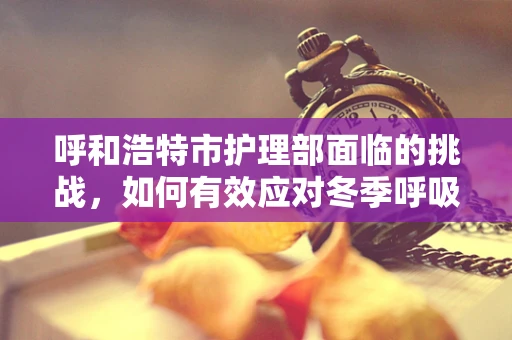 呼和浩特市护理部面临的挑战，如何有效应对冬季呼吸道疾病高发期？