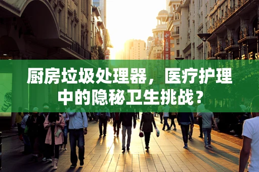 厨房垃圾处理器，医疗护理中的隐秘卫生挑战？