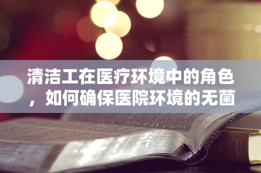 清洁工在医疗环境中的角色，如何确保医院环境的无菌与安全？