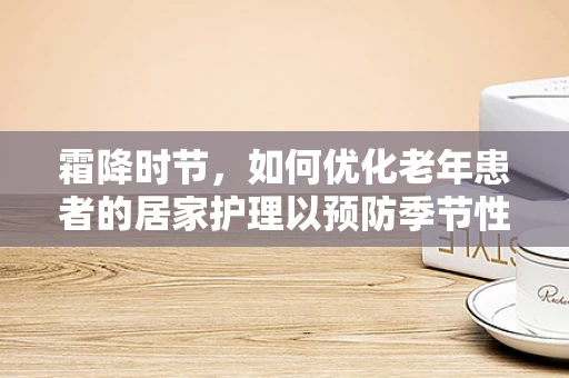 霜降时节，如何优化老年患者的居家护理以预防季节性健康风险？