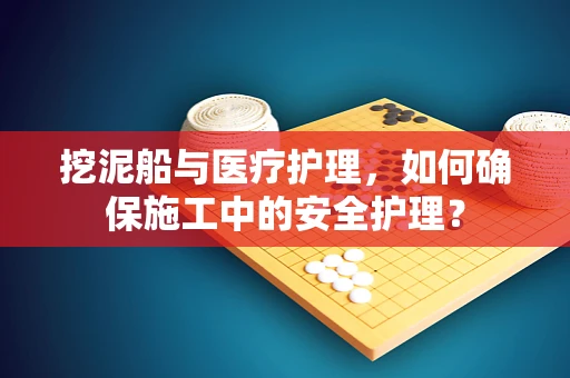 挖泥船与医疗护理，如何确保施工中的安全护理？