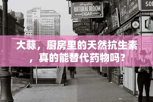 大蒜，厨房里的天然抗生素，真的能替代药物吗？