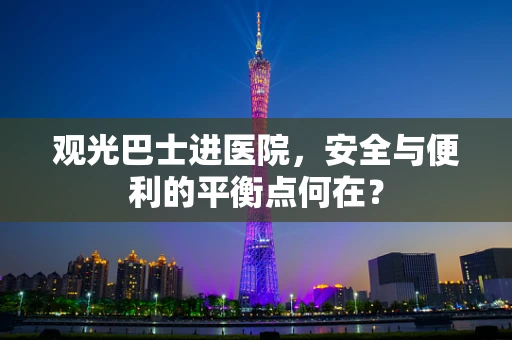 观光巴士进医院，安全与便利的平衡点何在？