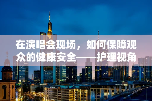 在演唱会现场，如何保障观众的健康安全——护理视角的紧急应对策略？