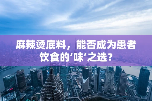 麻辣烫底料，能否成为患者饮食的‘味’之选？