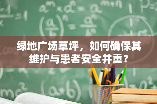 绿地广场草坪，如何确保其维护与患者安全并重？
