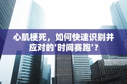心肌梗死，如何快速识别并应对的‘时间赛跑’？