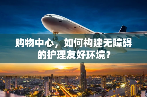 购物中心，如何构建无障碍的护理友好环境？