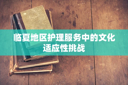 临夏地区护理服务中的文化适应性挑战