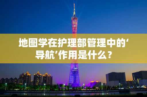 地图学在护理部管理中的‘导航’作用是什么？