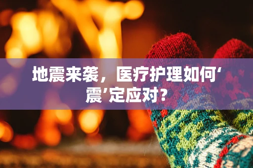 地震来袭，医疗护理如何‘震’定应对？
