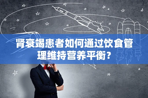 肾衰竭患者如何通过饮食管理维持营养平衡？