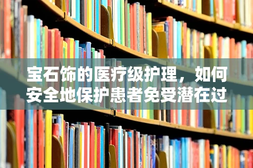 宝石饰的医疗级护理，如何安全地保护患者免受潜在过敏风险？