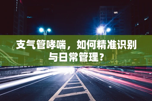 支气管哮喘，如何精准识别与日常管理？