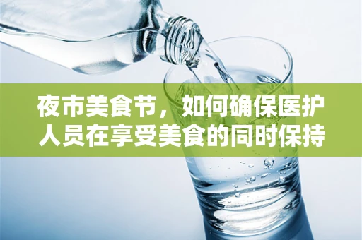 夜市美食节，如何确保医护人员在享受美食的同时保持健康？