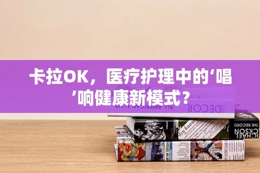 卡拉OK，医疗护理中的‘唱’响健康新模式？