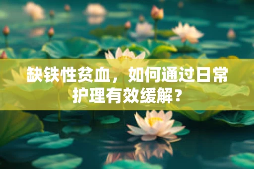 缺铁性贫血，如何通过日常护理有效缓解？